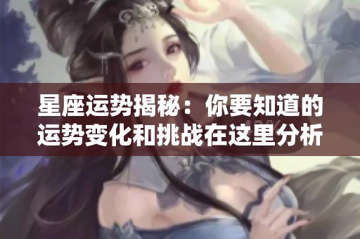星座运势揭秘：你要知道的运势变化和挑战在这里分析！