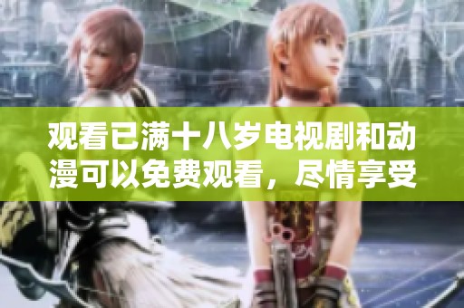 观看已满十八岁电视剧和动漫可以免费观看，尽情享受精彩内容之旅
