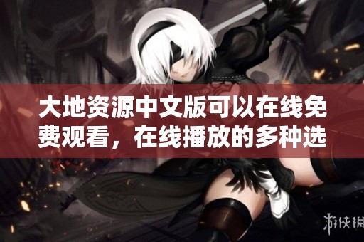 大地资源中文版可以在线免费观看，在线播放的多种选择带来观看乐趣