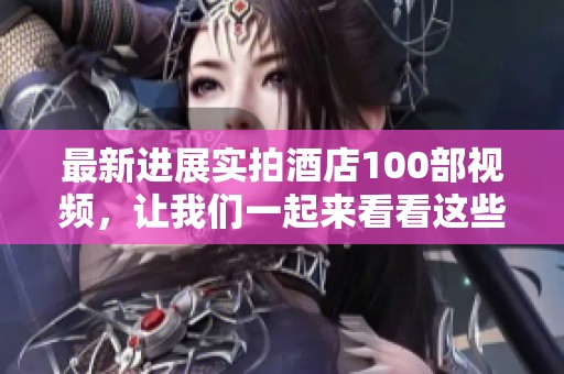 最新进展实拍酒店100部视频，让我们一起来看看这些精彩内容吧