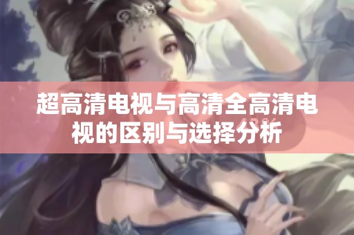 超高清电视与高清全高清电视的区别与选择分析
