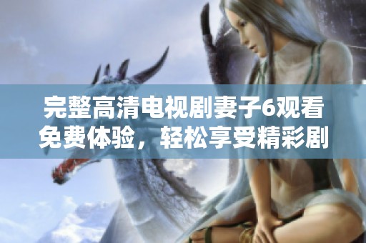 完整高清电视剧妻子6观看免费体验，轻松享受精彩剧情带来的乐趣