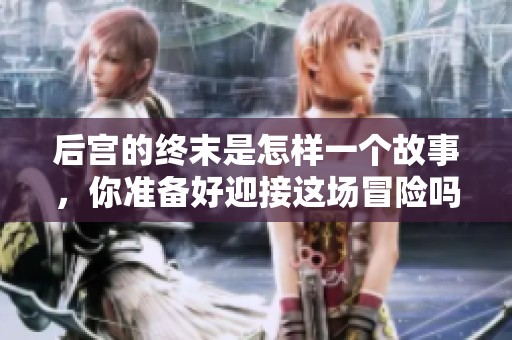 后宫的终末是怎样一个故事，你准备好迎接这场冒险吗