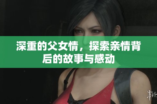 深重的父女情，探索亲情背后的故事与感动