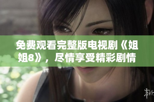 免费观看完整版电视剧《姐姐8》，尽情享受精彩剧情的魅力与乐趣！