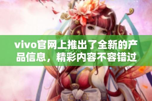 vivo官网上推出了全新的产品信息，精彩内容不容错过！