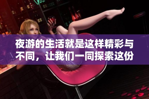 夜游的生活就是这样精彩与不同，让我们一同探索这份夜晚的魅力吧