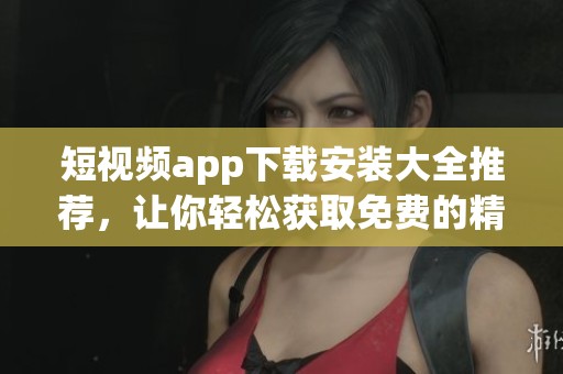 短视频app下载安装大全推荐，让你轻松获取免费的精彩内容