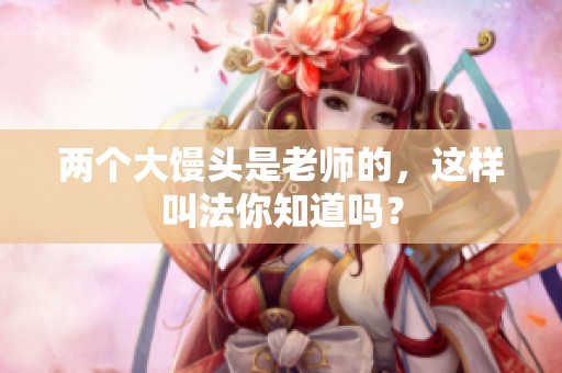 两个大馒头是老师的，这样叫法你知道吗？