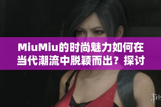 MiuMiu的时尚魅力如何在当代潮流中脱颖而出？探讨其独特魅力。