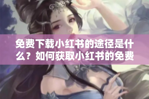 免费下载小红书的途径是什么？如何获取小红书的免费下载？