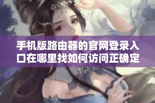 手机版路由器的官网登录入口在哪里找如何访问正确定义