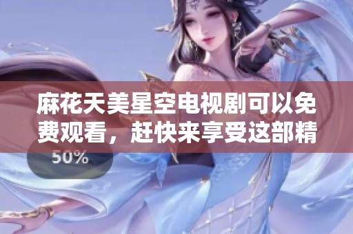 麻花天美星空电视剧可以免费观看，赶快来享受这部精彩的作品吧