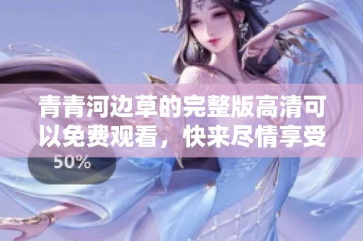 青青河边草的完整版高清可以免费观看，快来尽情享受吧！