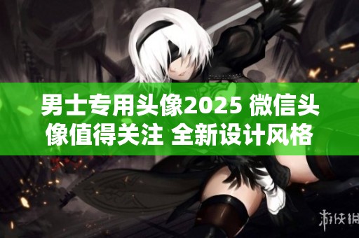 男士专用头像2025 微信头像值得关注 全新设计风格展示你的个性魅力