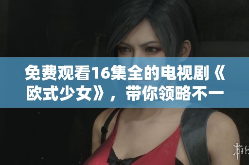 免费观看16集全的电视剧《欧式少女》，带你领略不一样的青春故事