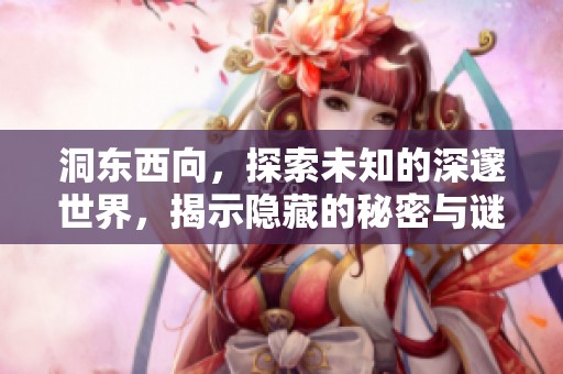 洞东西向，探索未知的深邃世界，揭示隐藏的秘密与谜团