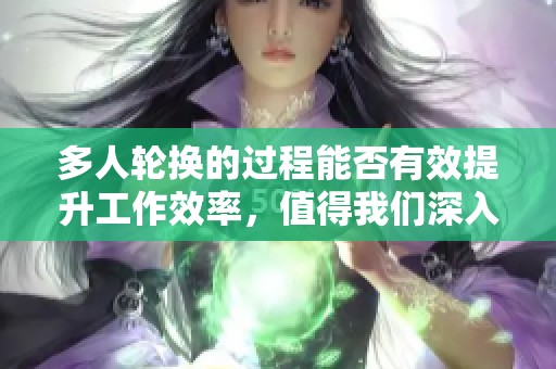 多人轮换的过程能否有效提升工作效率，值得我们深入探讨与研究