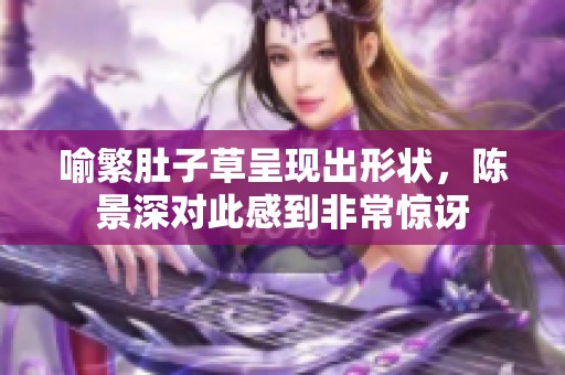 喻繁肚子草呈现出形状，陈景深对此感到非常惊讶