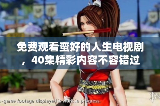 免费观看蛮好的人生电视剧，40集精彩内容不容错过