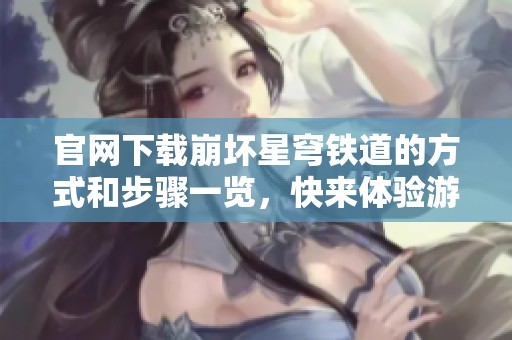 官网下载崩坏星穹铁道的方式和步骤一览，快来体验游戏乐趣吧