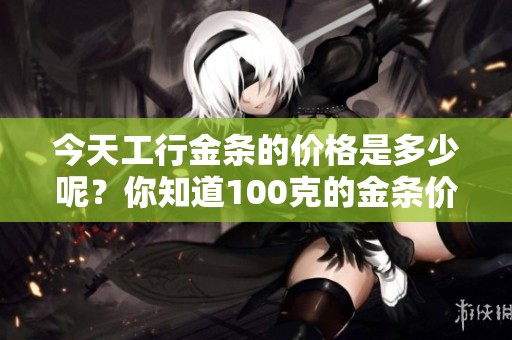 今天工行金条的价格是多少呢？你知道100克的金条价格吗？
