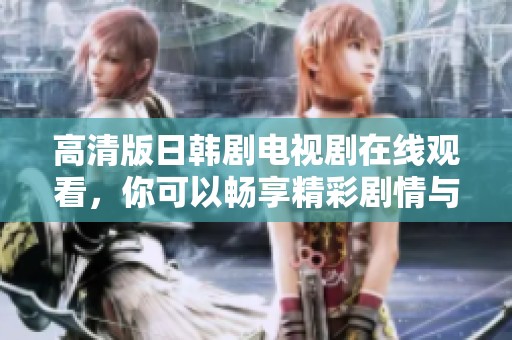 高清版日韩剧电视剧在线观看，你可以畅享精彩剧情与深刻故事！