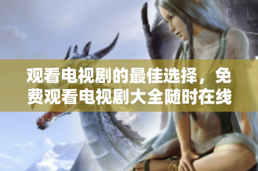 观看电视剧的最佳选择，免费观看电视剧大全随时在线观看