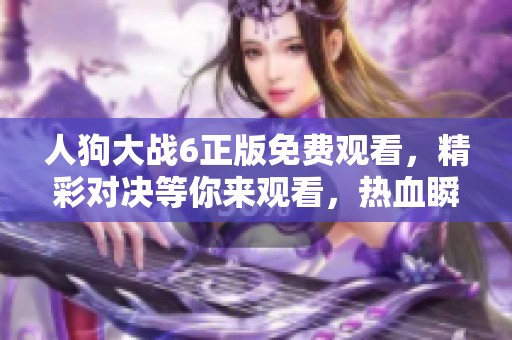 人狗大战6正版免费观看，精彩对决等你来观看，热血瞬间不容错过