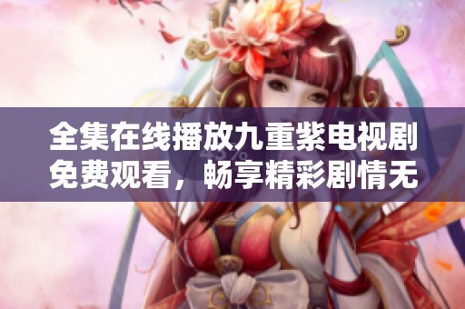 全集在线播放九重紫电视剧免费观看，畅享精彩剧情无需负担