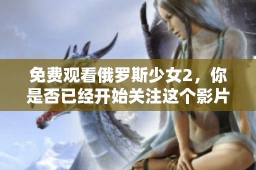 免费观看俄罗斯少女2，你是否已经开始关注这个影片了呢