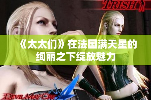 《太太们》在法国满天星的绚丽之下绽放魅力