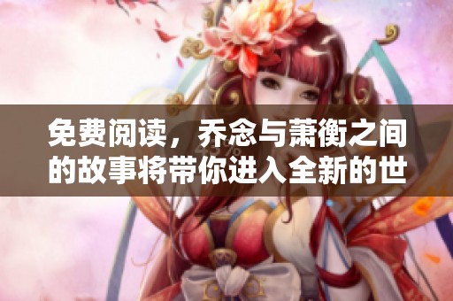 免费阅读，乔念与萧衡之间的故事将带你进入全新的世界