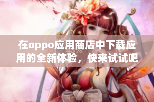 在oppo应用商店中下载应用的全新体验，快来试试吧！
