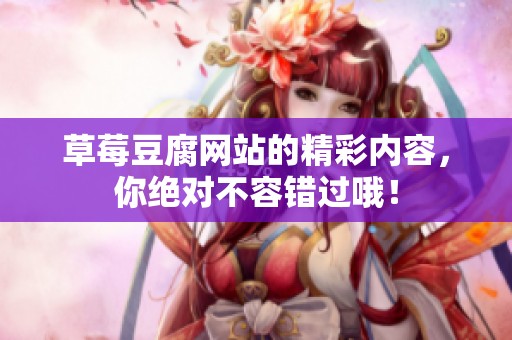 草莓豆腐网站的精彩内容，你绝对不容错过哦！