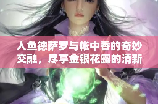 人鱼德萨罗与帐中香的奇妙交融，尽享金银花露的清新芬芳