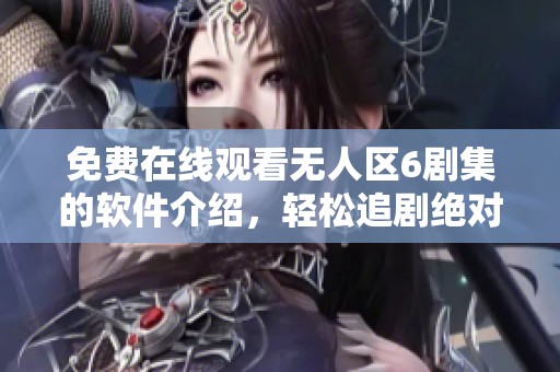 免费在线观看无人区6剧集的软件介绍，轻松追剧绝对不容错过