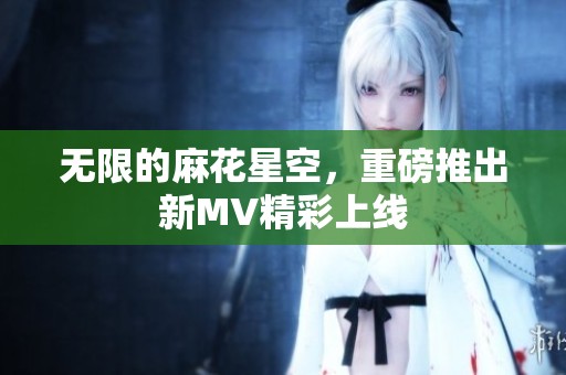 无限的麻花星空，重磅推出新MV精彩上线