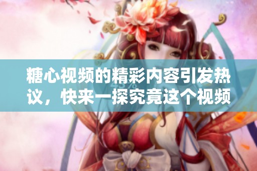 糖心视频的精彩内容引发热议，快来一探究竟这个视频的魅力所在！