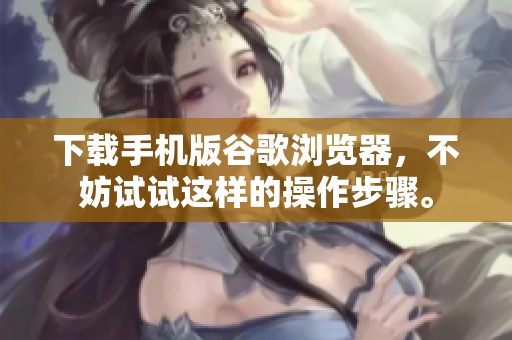 下载手机版谷歌浏览器，不妨试试这样的操作步骤。
