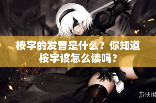 桉字的发音是什么？你知道桉字该怎么读吗？