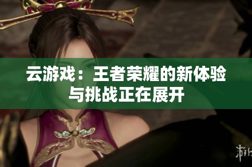 云游戏：王者荣耀的新体验与挑战正在展开