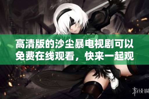 高清版的沙尘暴电视剧可以免费在线观看，快来一起观看吧！