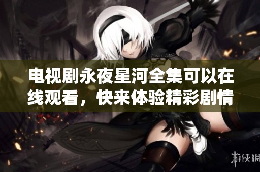 电视剧永夜星河全集可以在线观看，快来体验精彩剧情吧！