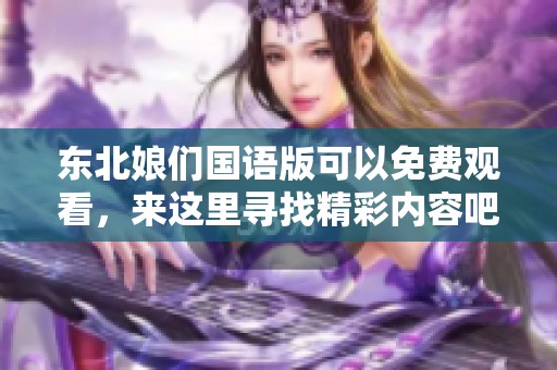 东北娘们国语版可以免费观看，来这里寻找精彩内容吧！