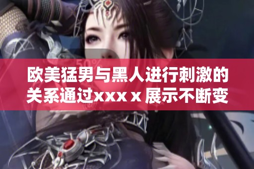 欧美猛男与黑人进行刺激的关系通过xxxⅹ展示不断变化的激情与挑战