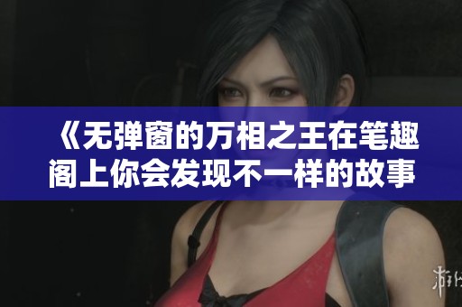 《无弹窗的万相之王在笔趣阁上你会发现不一样的故事》