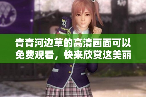 青青河边草的高清画面可以免费观看，快来欣赏这美丽的风景吧！