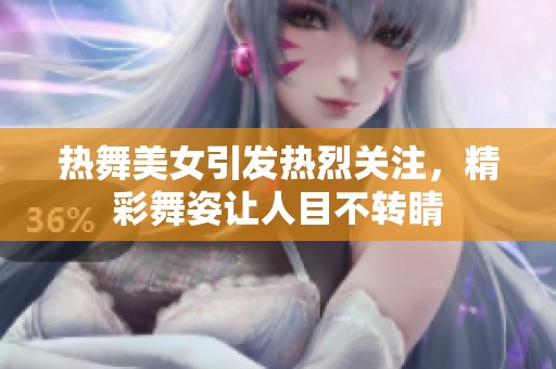 热舞美女引发热烈关注，精彩舞姿让人目不转睛