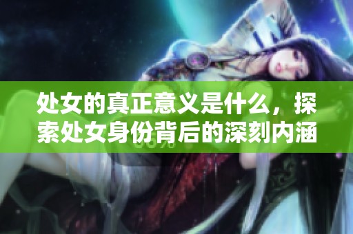 处女的真正意义是什么，探索处女身份背后的深刻内涵和影响